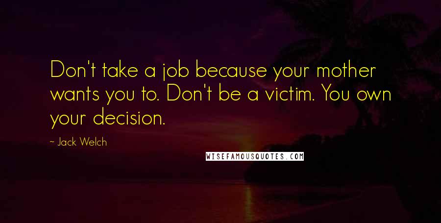 Jack Welch quotes: Don't take a job because your mother wants you to. Don't be a victim. You own your decision.