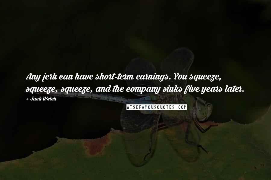 Jack Welch quotes: Any jerk can have short-term earnings. You squeeze, squeeze, squeeze, and the company sinks five years later.