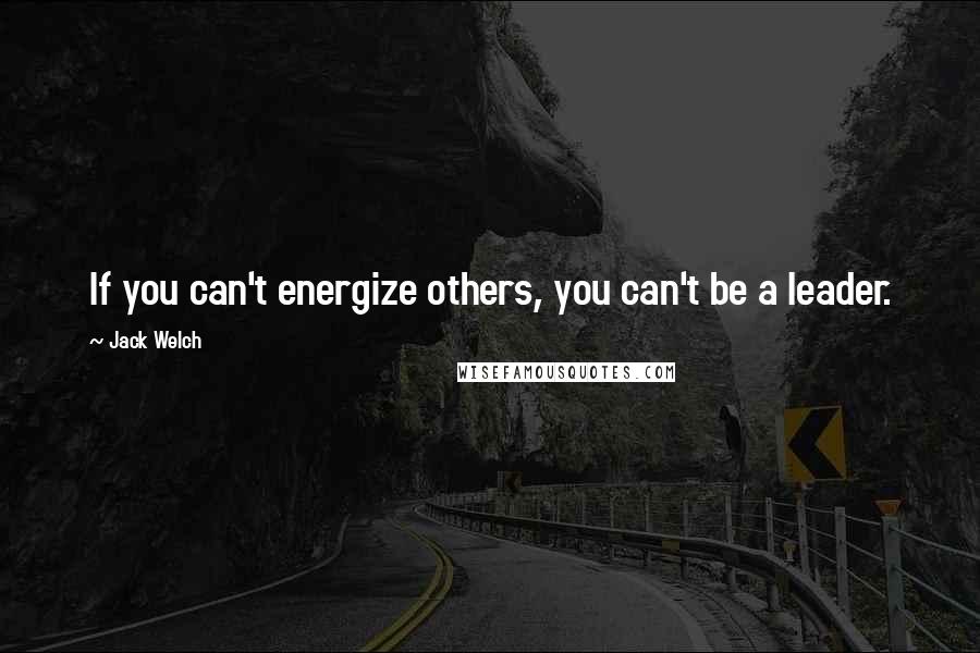 Jack Welch quotes: If you can't energize others, you can't be a leader.