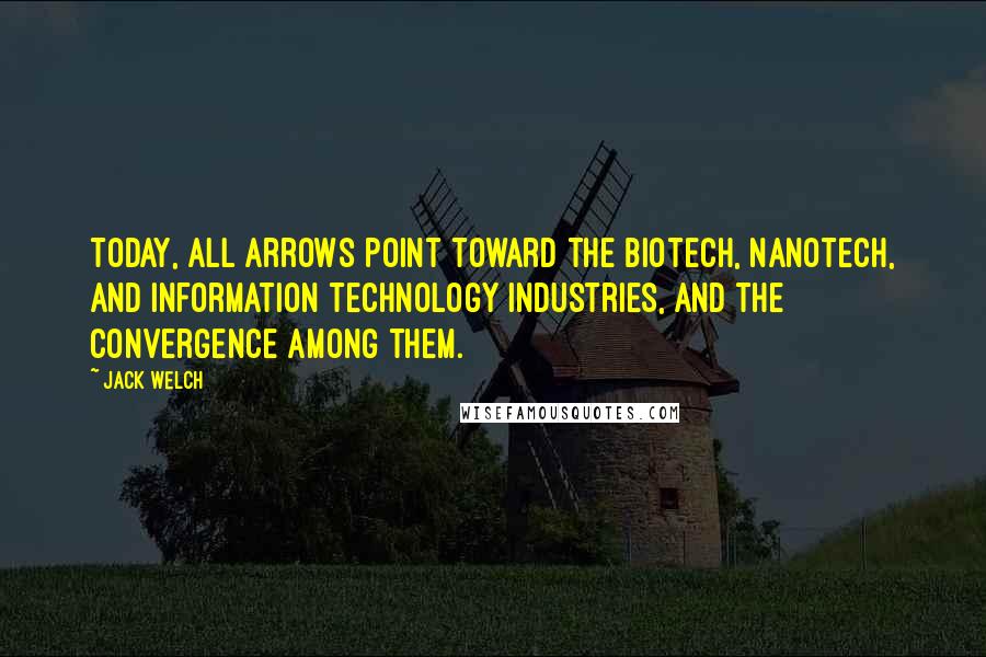 Jack Welch quotes: Today, all arrows point toward the biotech, nanotech, and information technology industries, and the convergence among them. Jack Welch quotes: Today, all arrows point toward the biotech, nanotech, and information technology industries, and the convergence among them.