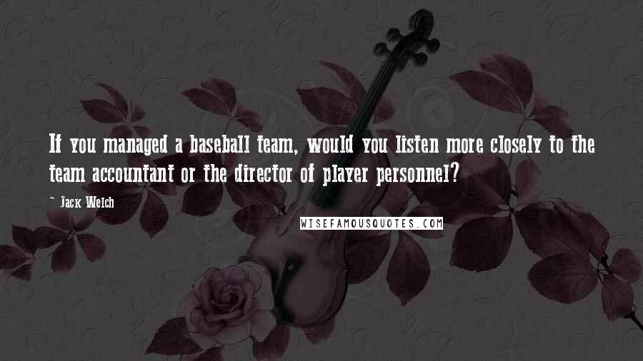 Jack Welch quotes: If you managed a baseball team, would you listen more closely to the team accountant or the director of player personnel? Jack Welch quotes: If you managed a baseball team, would you listen more closely to the team accountant or the director of player personnel?