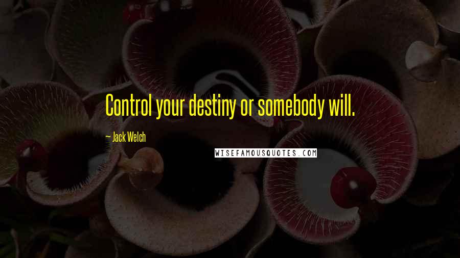 Jack Welch quotes: Control your destiny or somebody will.