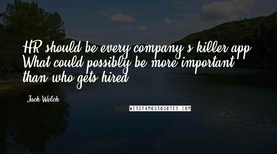 Jack Welch quotes: HR should be every company's killer app. What could possibly be more important than who gets hired?