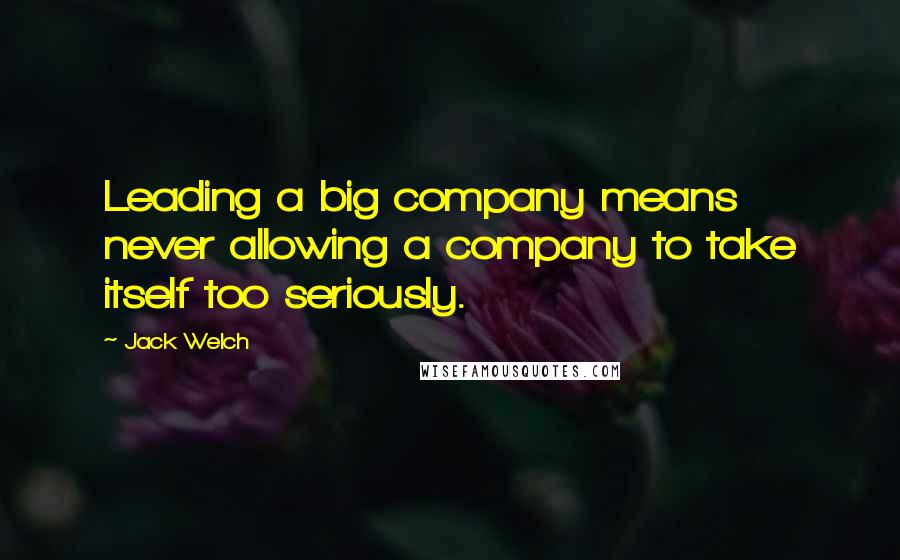 Jack Welch quotes: Leading a big company means never allowing a company to take itself too seriously.