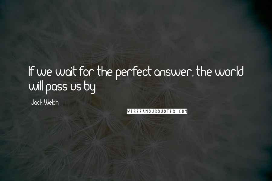 Jack Welch quotes: If we wait for the perfect answer, the world will pass us by