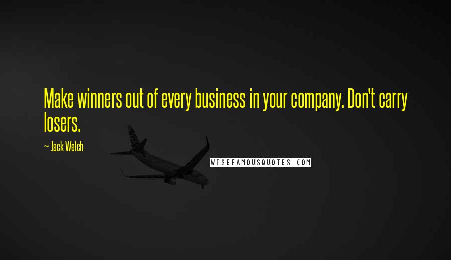 Jack Welch quotes: Make winners out of every business in your company. Don't carry losers.