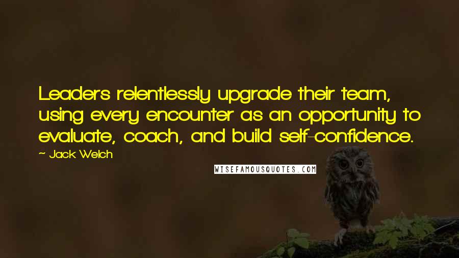 Jack Welch quotes: Leaders relentlessly upgrade their team, using every encounter as an opportunity to evaluate, coach, and build self-confidence. Jack Welch quotes: Leaders relentlessly upgrade their team, using every encounter as an opportunity to evaluate, coach, and build self-confidence.