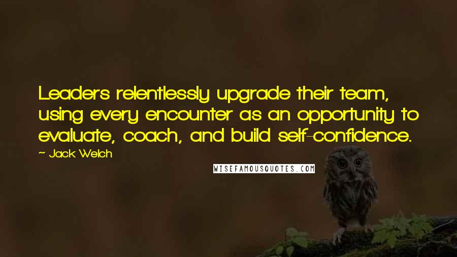 Jack Welch quotes: Leaders relentlessly upgrade their team, using every encounter as an opportunity to evaluate, coach, and build self-confidence.