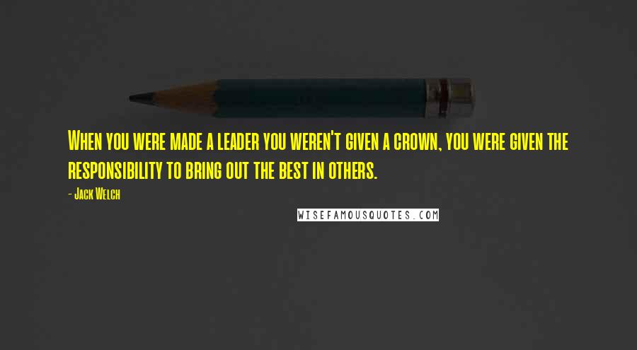 Jack Welch quotes: When you were made a leader you weren't given a crown, you were given the responsibility to bring out the best in others. Jack Welch quotes: When you were made a leader you weren't given a crown, you were given the responsibility to bring out the best in others.