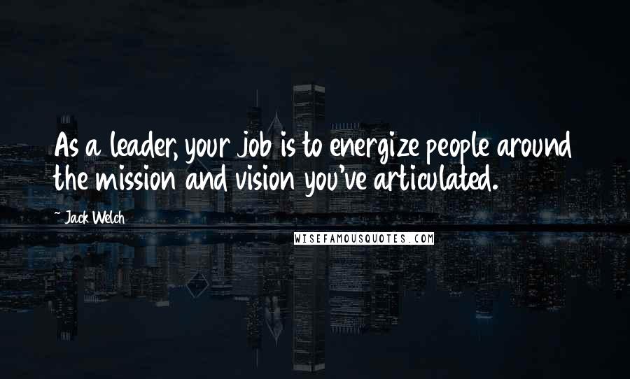 Jack Welch quotes: As a leader, your job is to energize people around the mission and vision you've articulated.