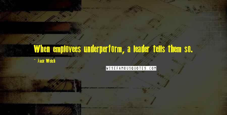 Jack Welch quotes: When employees underperform, a leader tells them so.