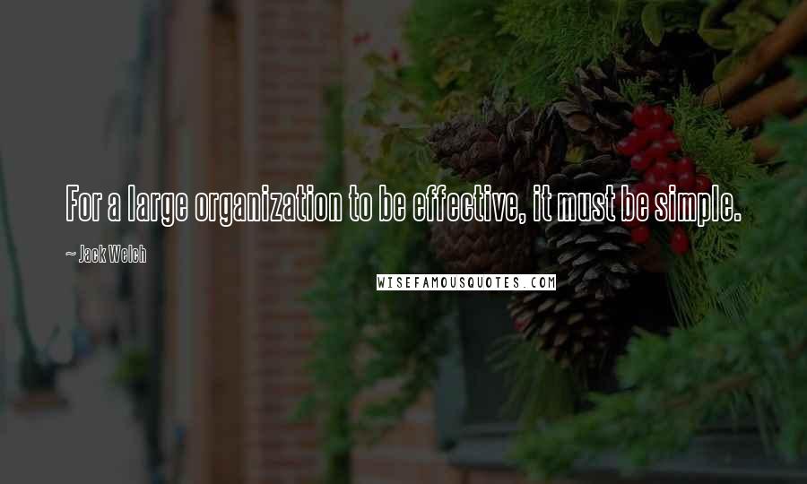 Jack Welch quotes: For a large organization to be effective, it must be simple.