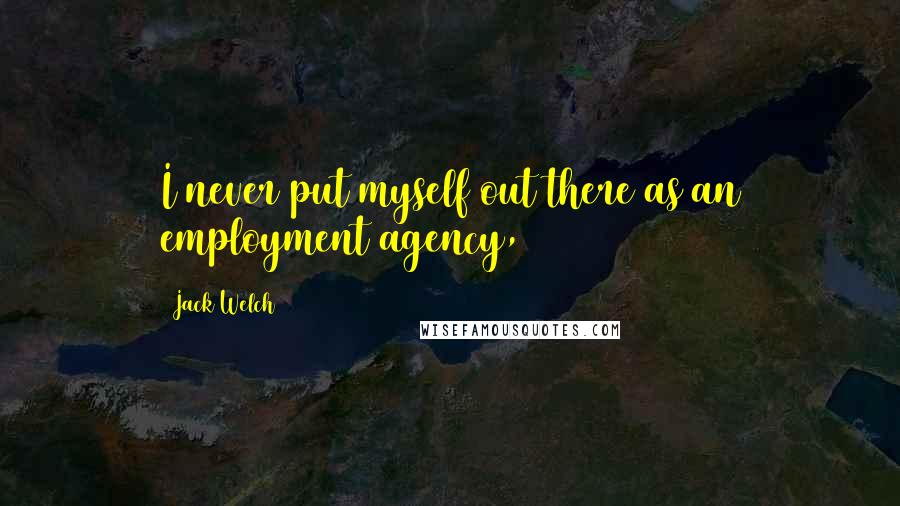 Jack Welch quotes: I never put myself out there as an employment agency,