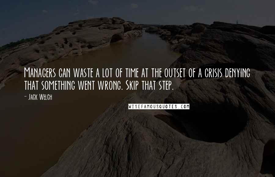 Jack Welch quotes: Managers can waste a lot of time at the outset of a crisis denying that something went wrong. Skip that step. Jack Welch quotes: Managers can waste a lot of time at the outset of a crisis denying that something went wrong. Skip that step.