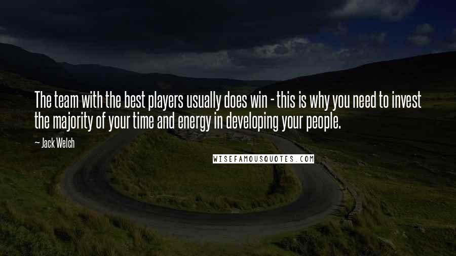 Jack Welch quotes: The team with the best players usually does win - this is why you need to invest the majority of your time and energy in developing your people. Jack Welch quotes: The team with the best players usually does win - this is why you need to invest the majority of your time and energy in developing your people.