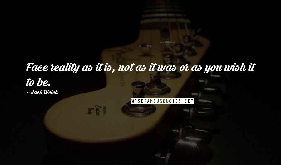Jack Welch quotes: Face reality as it is, not as it was or as you wish it to be.