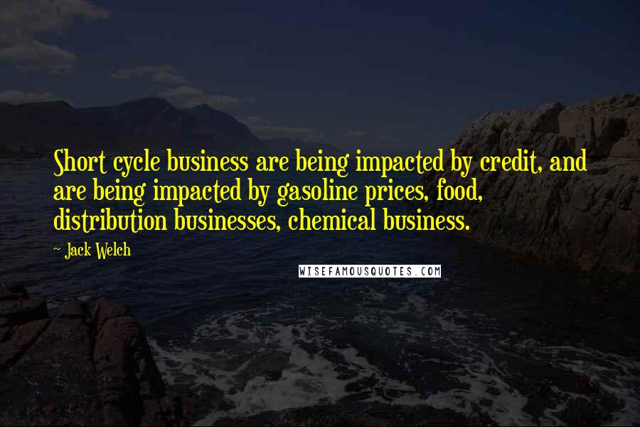 Jack Welch quotes: Short cycle business are being impacted by credit, and are being impacted by gasoline prices, food, distribution businesses, chemical business. Jack Welch quotes: Short cycle business are being impacted by credit, and are being impacted by gasoline prices, food, distribution businesses, chemical business.