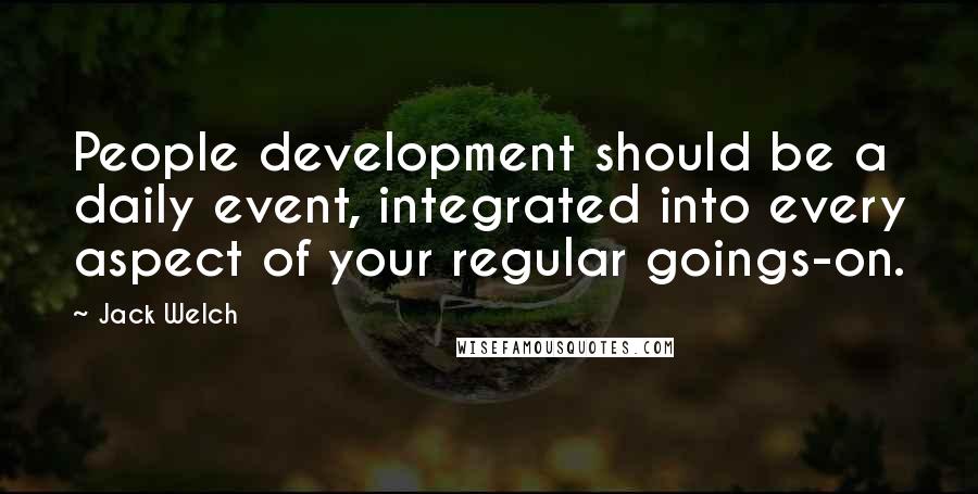 Jack Welch quotes: People development should be a daily event, integrated into every aspect of your regular goings-on.