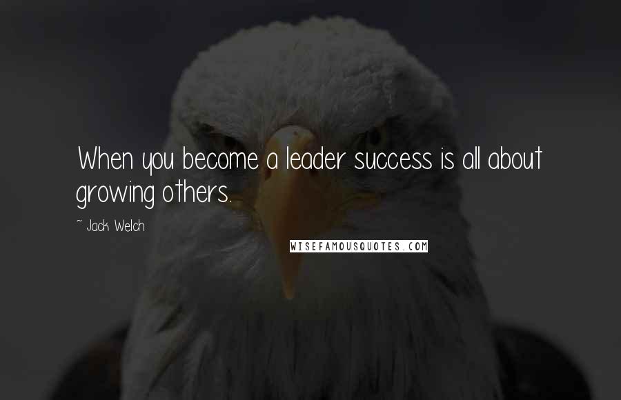 Jack Welch quotes: When you become a leader success is all about growing others.