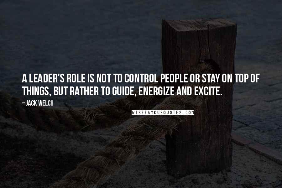 Jack Welch quotes: A leader's role is not to control people or stay on top of things, but rather to guide, energize and excite. Jack Welch quotes: A leader's role is not to control people or stay on top of things, but rather to guide, energize and excite.