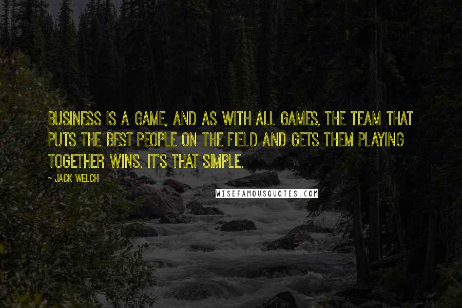 Jack Welch quotes: Business is a game, and as with all games, the team that puts the best people on the field and gets them playing together wins. It's that simple. Jack Welch quotes: Business is a game, and as with all games, the team that puts the best people on the field and gets them playing together wins. It's that simple.