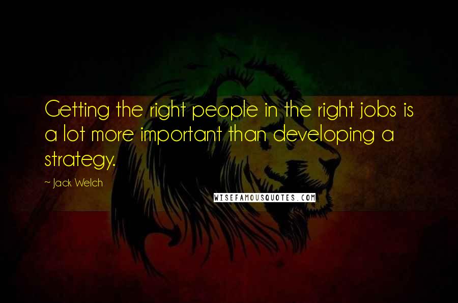 Jack Welch quotes: Getting the right people in the right jobs is a lot more important than developing a strategy.