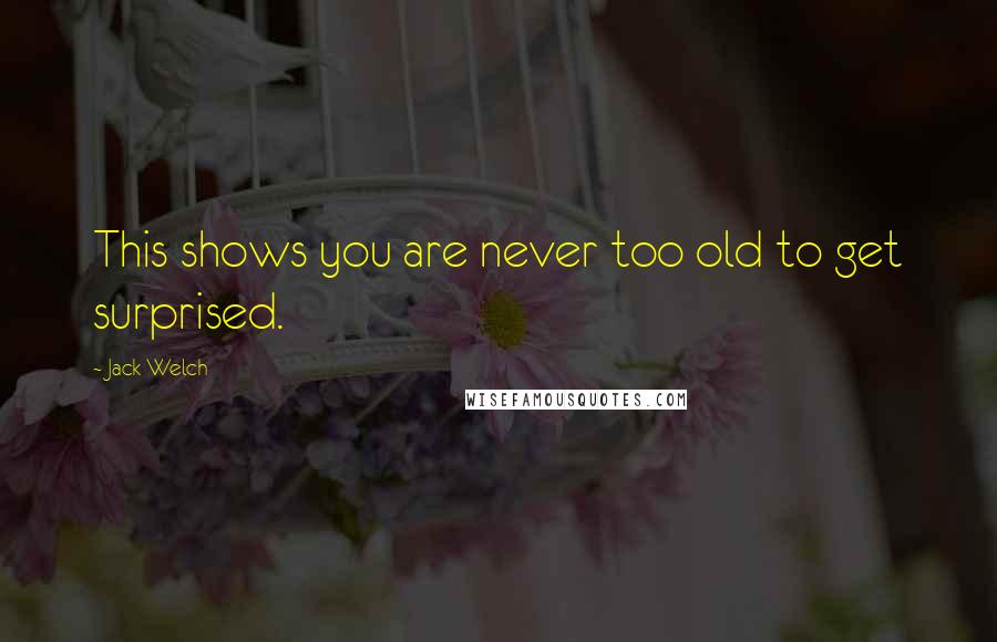 Jack Welch quotes: This shows you are never too old to get surprised.