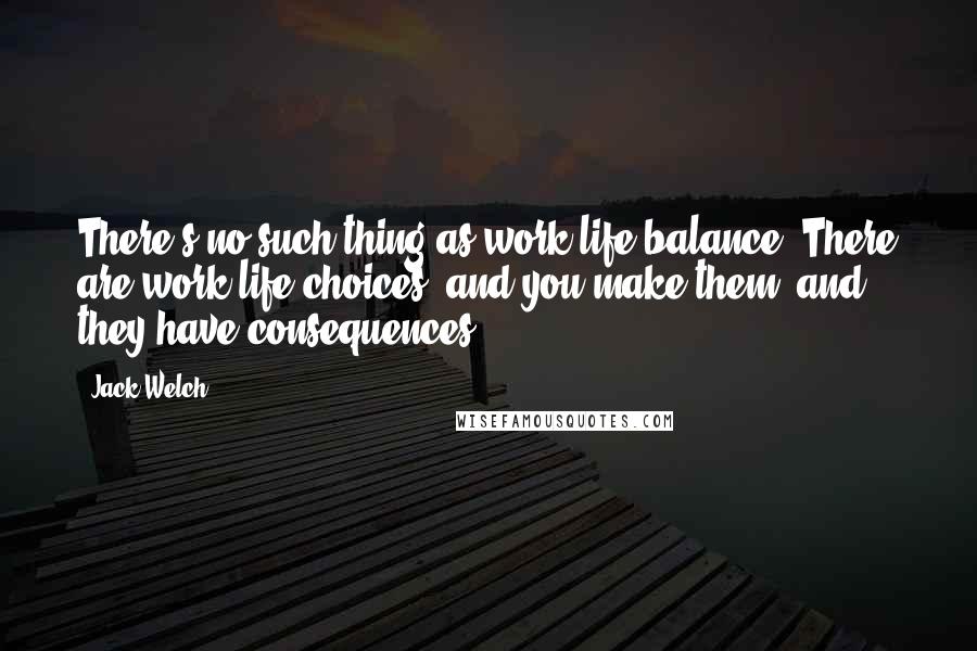 Jack Welch quotes: There's no such thing as work-life balance. There are work-life choices, and you make them, and they have consequences.