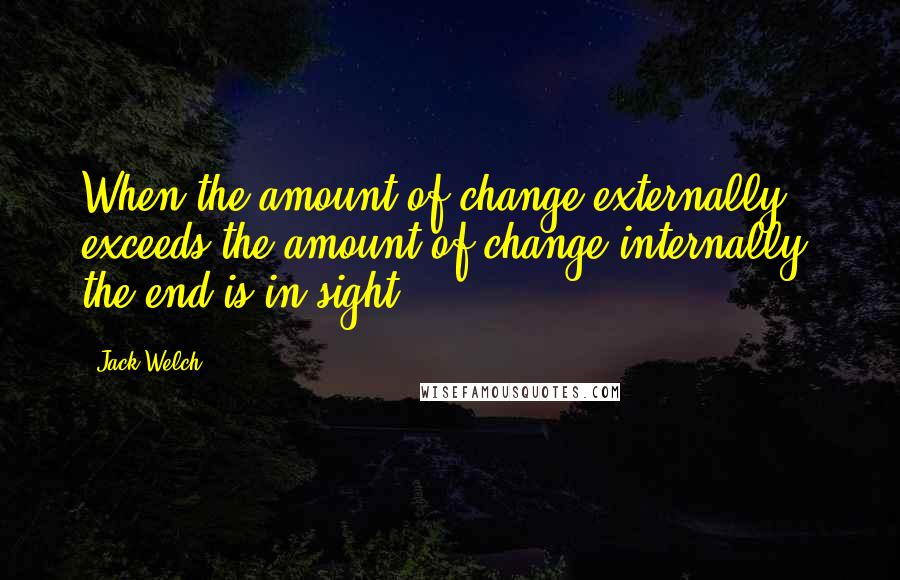 Jack Welch quotes: When the amount of change externally exceeds the amount of change internally, the end is in sight.