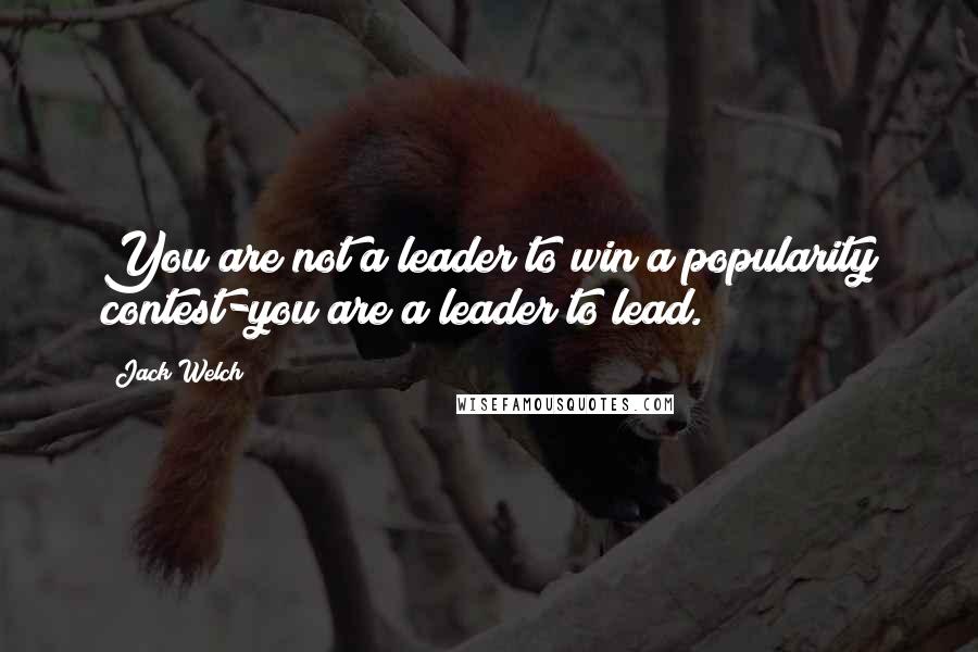 Jack Welch quotes: You are not a leader to win a popularity contest-you are a leader to lead.