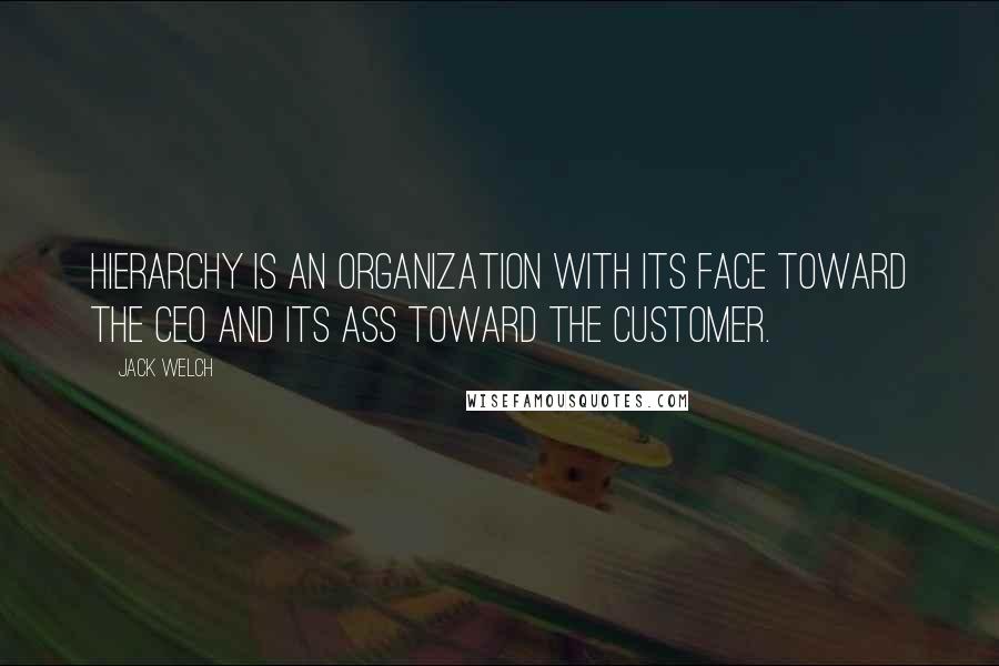 Jack Welch quotes: Hierarchy is an organization with its face toward the CEO and its ass toward the customer.