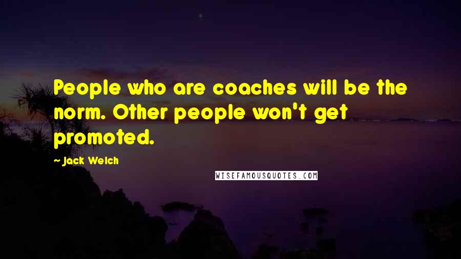 Jack Welch quotes: People who are coaches will be the norm. Other people won't get promoted.