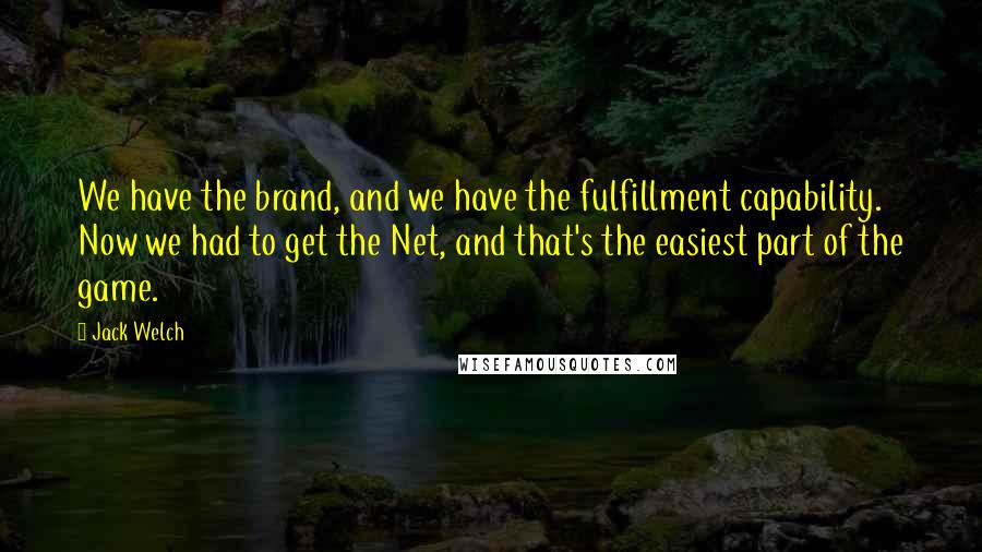 Jack Welch quotes: We have the brand, and we have the fulfillment capability. Now we had to get the Net, and that's the easiest part of the game. Jack Welch quotes: We have the brand, and we have the fulfillment capability. Now we had to get the Net, and that's the easiest part of the game.