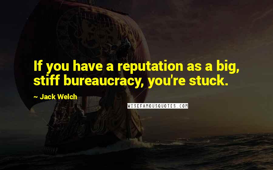 Jack Welch quotes: If you have a reputation as a big, stiff bureaucracy, you're stuck.