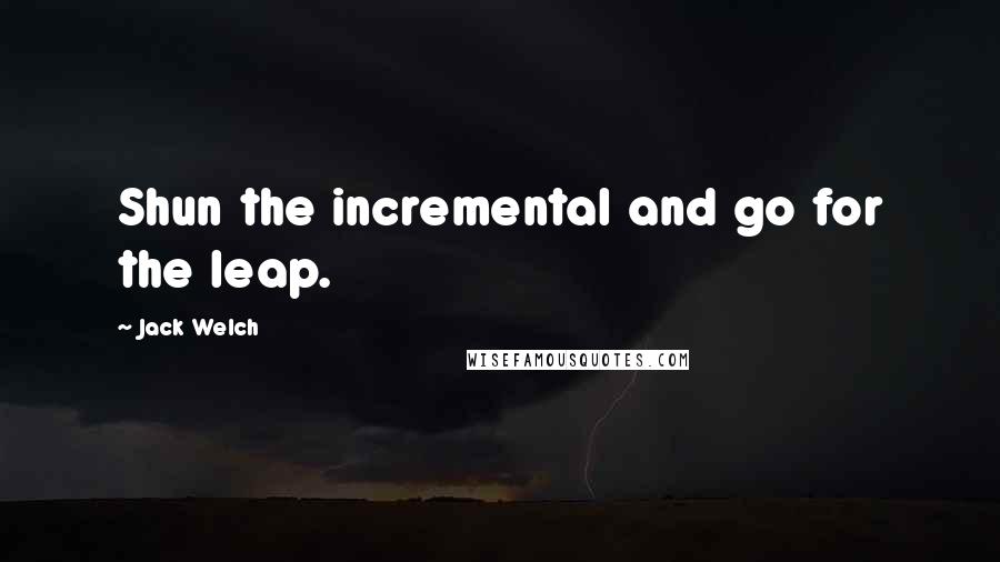 Jack Welch quotes: Shun the incremental and go for the leap.