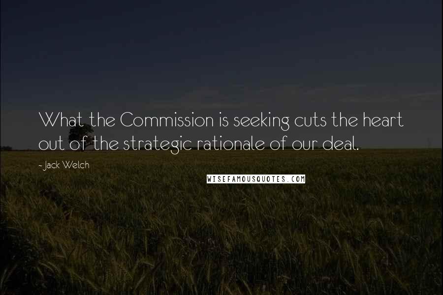 Jack Welch quotes: What the Commission is seeking cuts the heart out of the strategic rationale of our deal.