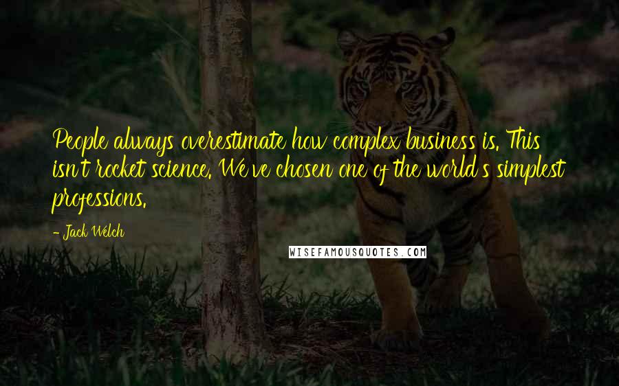Jack Welch quotes: People always overestimate how complex business is. This isn't rocket science. We've chosen one of the world's simplest professions. Jack Welch quotes: People always overestimate how complex business is. This isn't rocket science. We've chosen one of the world's simplest professions.