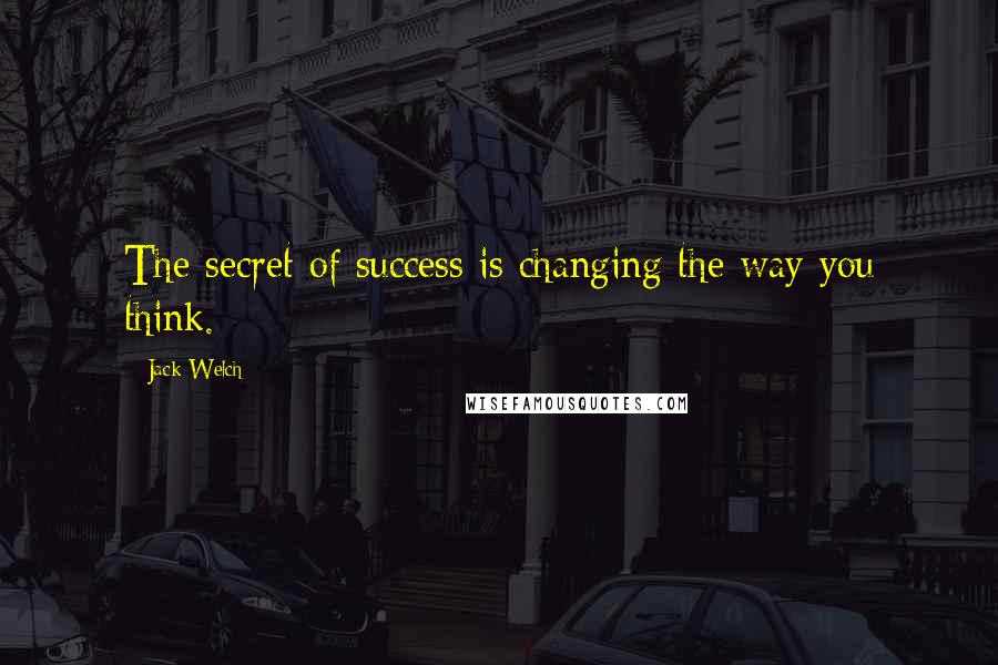 Jack Welch quotes: The secret of success is changing the way you think.