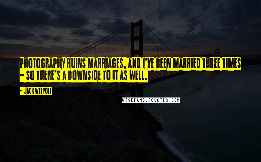Jack Welpott quotes: Photography ruins marriages, and I've been married three times - so there's a downside to it as well. Jack Welpott quotes: Photography ruins marriages, and I've been married three times - so there's a downside to it as well.