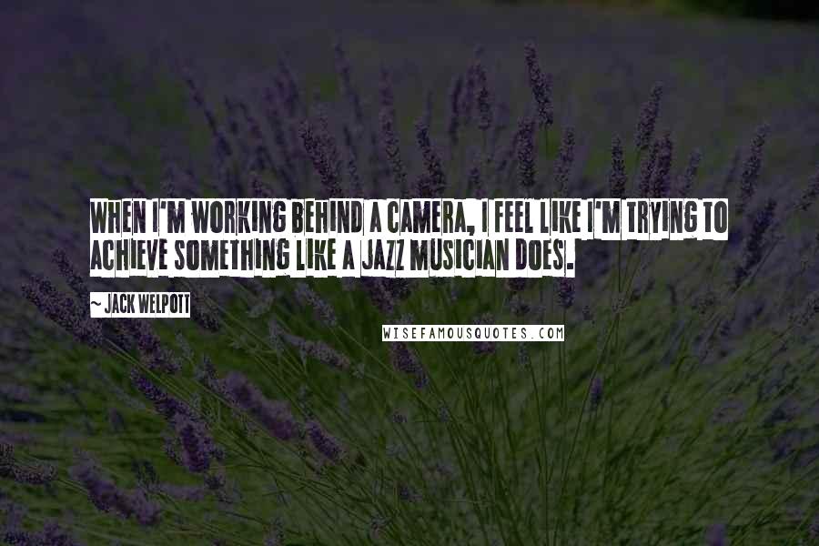 Jack Welpott quotes: When I'm working behind a camera, I feel like I'm trying to achieve something like a jazz musician does. Jack Welpott quotes: When I'm working behind a camera, I feel like I'm trying to achieve something like a jazz musician does.