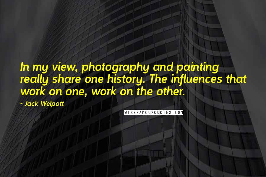 Jack Welpott quotes: In my view, photography and painting really share one history. The influences that work on one, work on the other. Jack Welpott quotes: In my view, photography and painting really share one history. The influences that work on one, work on the other.