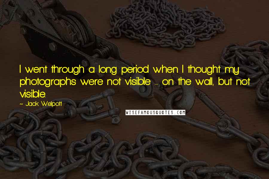 Jack Welpott quotes: I went through a long period when I thought my photographs were not visible - on the wall, but not visible. Jack Welpott quotes: I went through a long period when I thought my photographs were not visible - on the wall, but not visible.