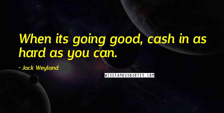 Jack Weyland quotes: When its going good, cash in as hard as you can.