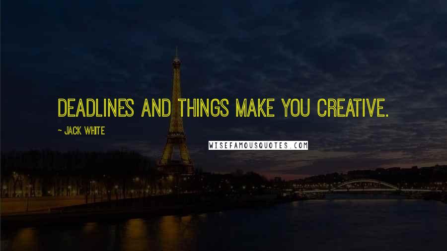 Jack White quotes: Deadlines and things make you creative.