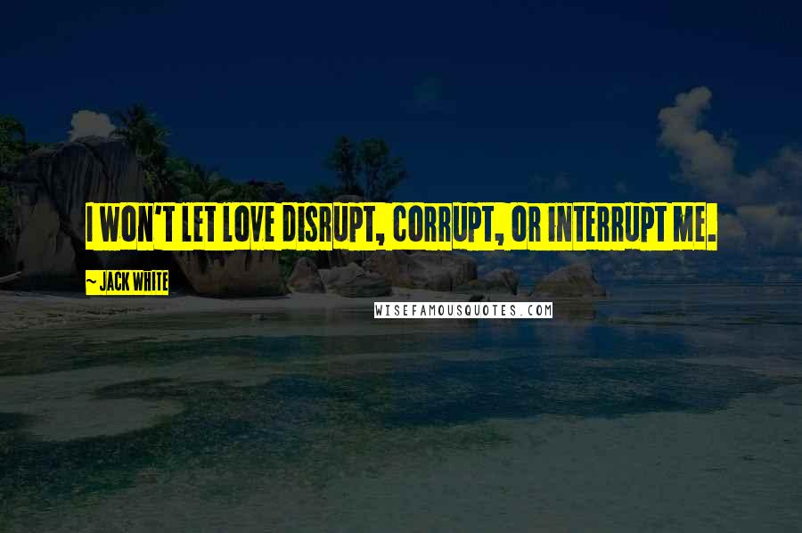 Jack White quotes: I won't let love disrupt, corrupt, or interrupt me.