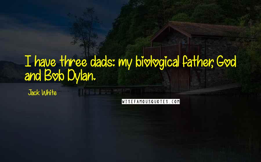 Jack White quotes: I have three dads: my biological father, God and Bob Dylan.