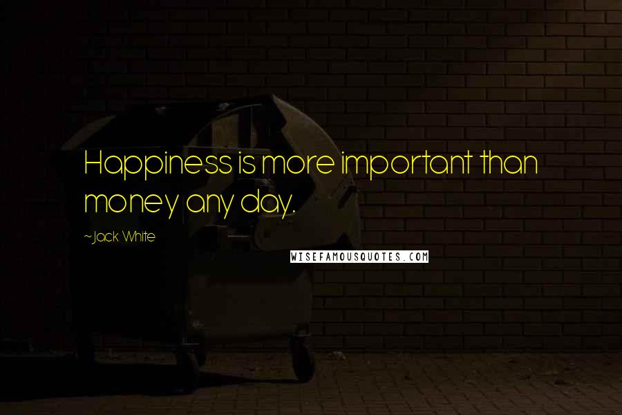 Jack White quotes: Happiness is more important than money any day.