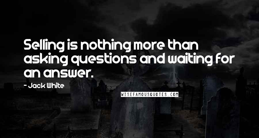 Jack White quotes: Selling is nothing more than asking questions and waiting for an answer.