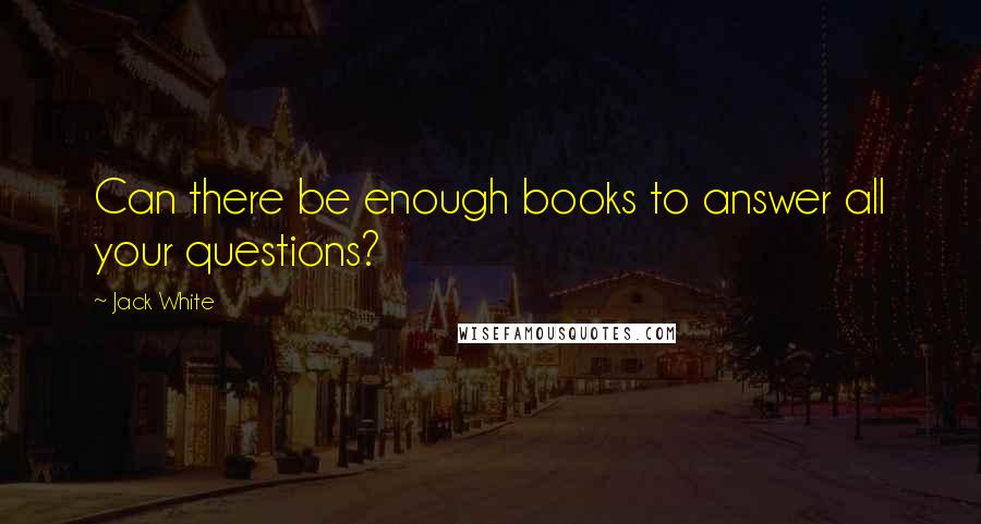 Jack White quotes: Can there be enough books to answer all your questions?