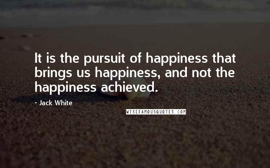 Jack White quotes: It is the pursuit of happiness that brings us happiness, and not the happiness achieved.